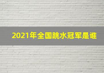 2021年全国跳水冠军是谁