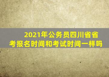 2021年公务员四川省省考报名时间和考试时间一样吗