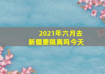 2021年六月去新疆要隔离吗今天