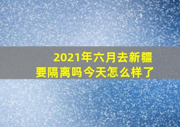 2021年六月去新疆要隔离吗今天怎么样了