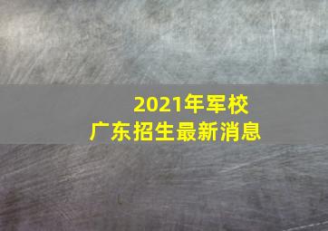 2021年军校广东招生最新消息