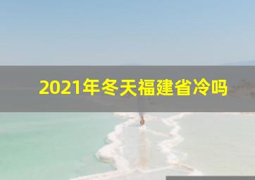 2021年冬天福建省冷吗