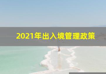 2021年出入境管理政策