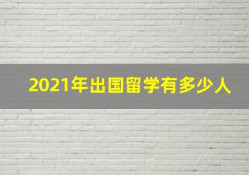 2021年出国留学有多少人