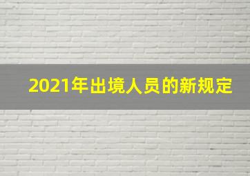 2021年出境人员的新规定