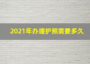 2021年办理护照需要多久