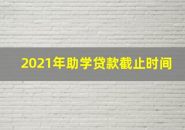 2021年助学贷款截止时间