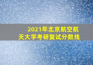 2021年北京航空航天大学考研复试分数线