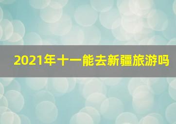 2021年十一能去新疆旅游吗