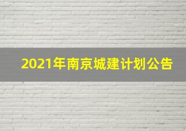 2021年南京城建计划公告