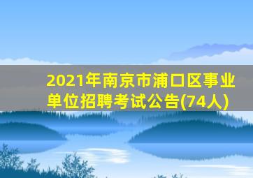 2021年南京市浦口区事业单位招聘考试公告(74人)