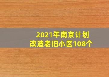 2021年南京计划改造老旧小区108个