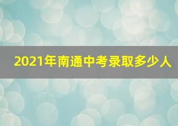 2021年南通中考录取多少人