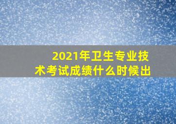 2021年卫生专业技术考试成绩什么时候出