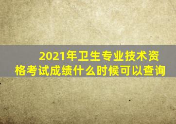 2021年卫生专业技术资格考试成绩什么时候可以查询