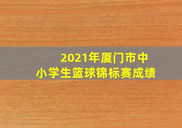 2021年厦门市中小学生篮球锦标赛成绩