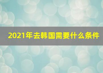 2021年去韩国需要什么条件