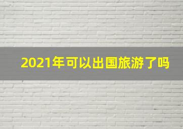 2021年可以出国旅游了吗