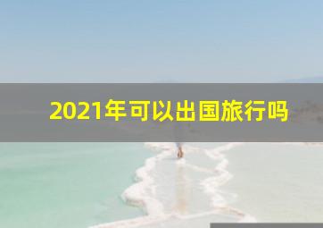 2021年可以出国旅行吗