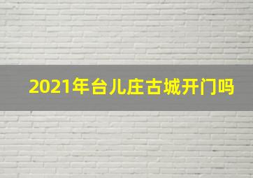 2021年台儿庄古城开门吗