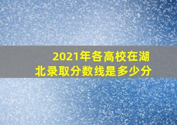 2021年各高校在湖北录取分数线是多少分