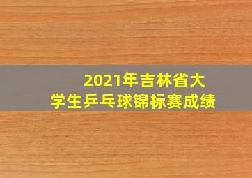 2021年吉林省大学生乒乓球锦标赛成绩