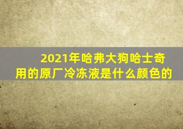 2021年哈弗大狗哈士奇用的原厂冷冻液是什么颜色的