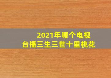 2021年哪个电视台播三生三世十里桃花