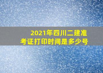 2021年四川二建准考证打印时间是多少号