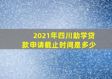 2021年四川助学贷款申请截止时间是多少