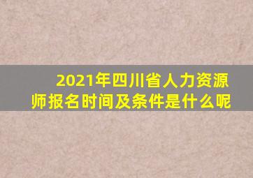 2021年四川省人力资源师报名时间及条件是什么呢