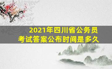 2021年四川省公务员考试答案公布时间是多久