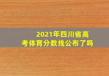 2021年四川省高考体育分数线公布了吗