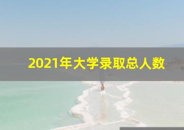 2021年大学录取总人数