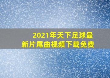 2021年天下足球最新片尾曲视频下载免费