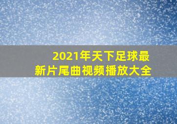 2021年天下足球最新片尾曲视频播放大全