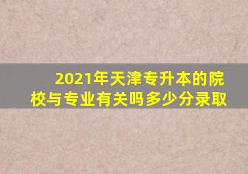 2021年天津专升本的院校与专业有关吗多少分录取