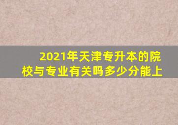 2021年天津专升本的院校与专业有关吗多少分能上