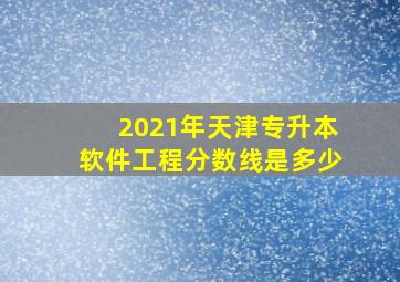 2021年天津专升本软件工程分数线是多少