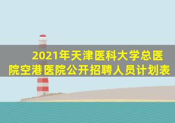 2021年天津医科大学总医院空港医院公开招聘人员计划表