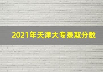 2021年天津大专录取分数