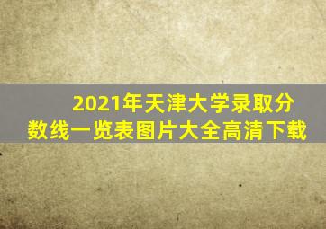 2021年天津大学录取分数线一览表图片大全高清下载