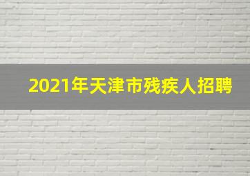 2021年天津市残疾人招聘