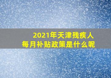 2021年天津残疾人每月补贴政策是什么呢