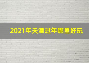 2021年天津过年哪里好玩