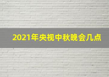 2021年央视中秋晚会几点