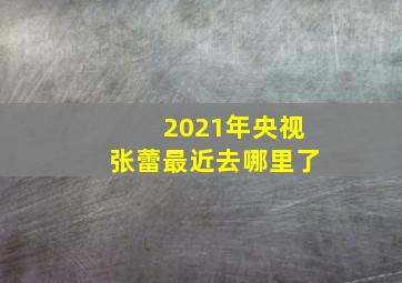 2021年央视张蕾最近去哪里了