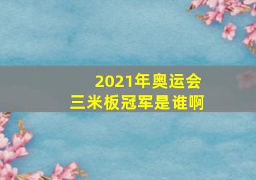 2021年奥运会三米板冠军是谁啊