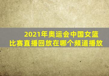 2021年奥运会中国女篮比赛直播回放在哪个频道播放