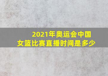 2021年奥运会中国女篮比赛直播时间是多少